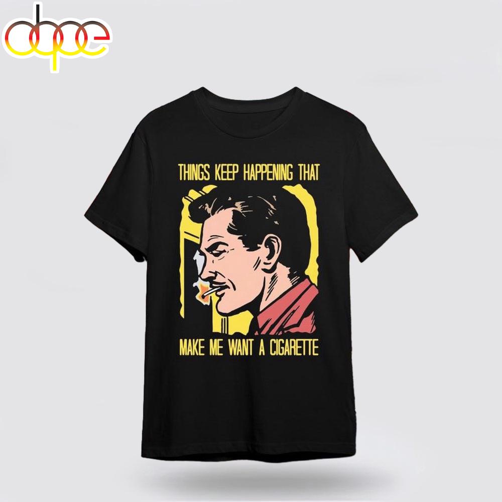 Things Keep Happening That Make Me Want A Cigarette Unisex T-Shirt For Fans